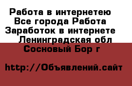 Работа в интернетею - Все города Работа » Заработок в интернете   . Ленинградская обл.,Сосновый Бор г.